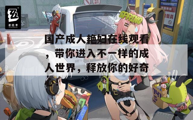 国产成人艳妇在线观看，带你进入不一样的成人世界，释放你的好奇心！