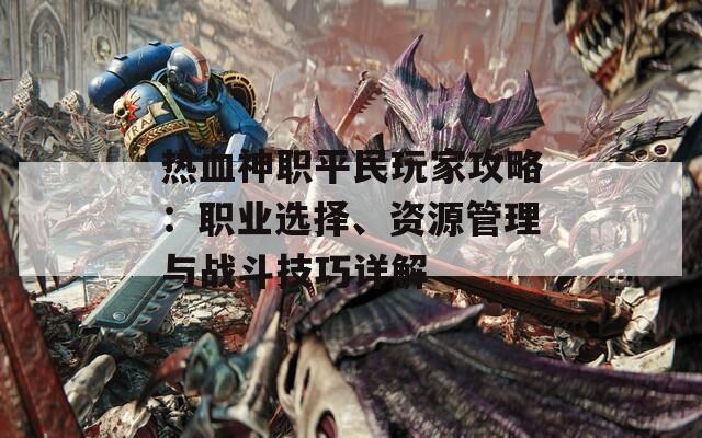 热血神职平民玩家攻略：职业选择、资源管理与战斗技巧详解