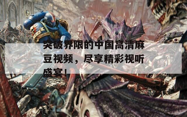 突破界限的中国高清麻豆视频，尽享精彩视听盛宴！