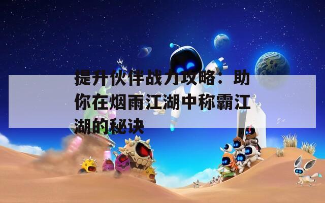 提升伙伴战力攻略：助你在烟雨江湖中称霸江湖的秘诀