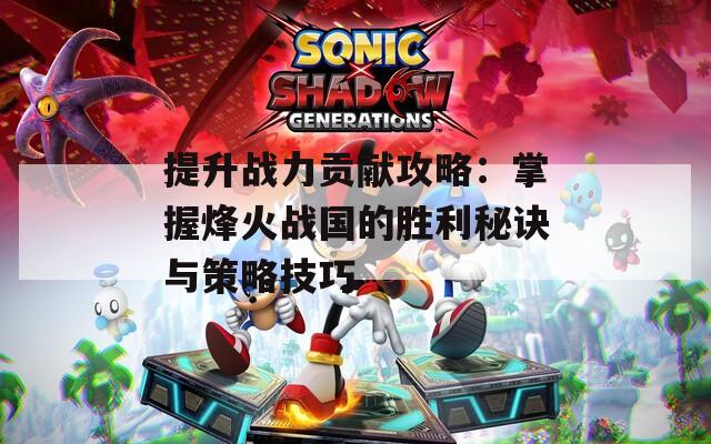 提升战力贡献攻略：掌握烽火战国的胜利秘诀与策略技巧