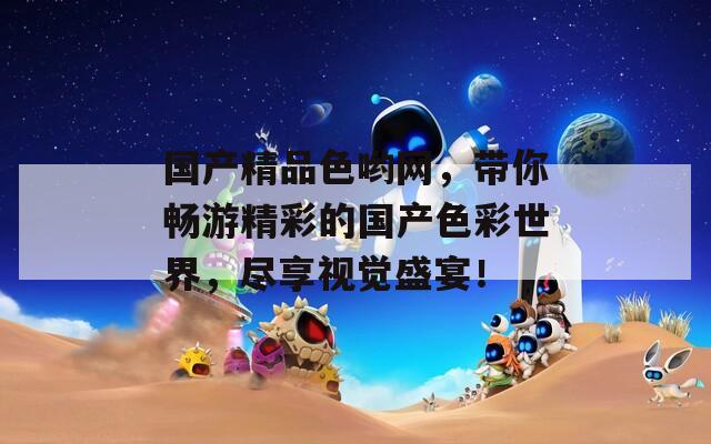 国产精品色哟网，带你畅游精彩的国产色彩世界，尽享视觉盛宴！