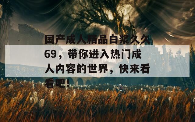 国产成人精品白浆久久69，带你进入热门成人内容的世界，快来看看吧！