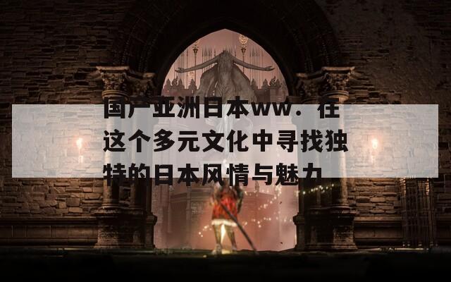 国产亚洲日本ww：在这个多元文化中寻找独特的日本风情与魅力