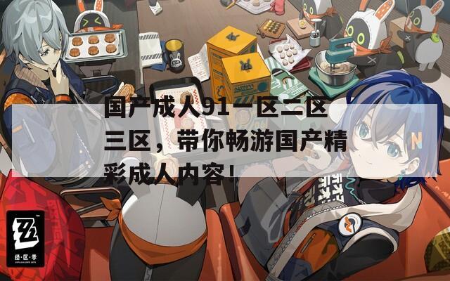 国产成人91一区二区三区，带你畅游国产精彩成人内容！