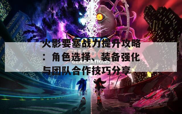 火影要塞战力提升攻略：角色选择、装备强化与团队合作技巧分享