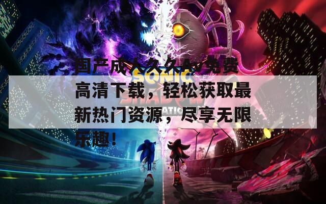 国产成人久久Av免费高清下载，轻松获取最新热门资源，尽享无限乐趣！