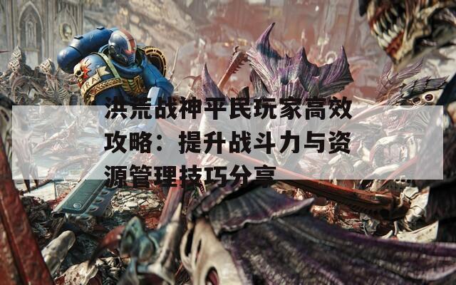 洪荒战神平民玩家高效攻略：提升战斗力与资源管理技巧分享