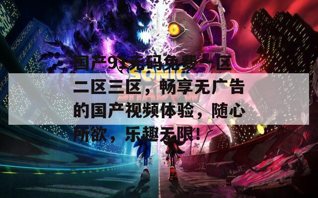 国产91无码免费一区二区三区，畅享无广告的国产视频体验，随心所欲，乐趣无限！