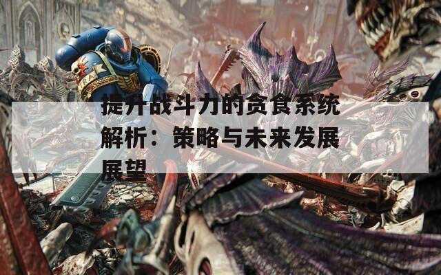 提升战斗力的贪食系统解析：策略与未来发展展望