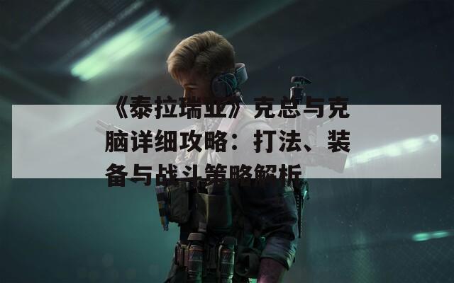 《泰拉瑞亚》克总与克脑详细攻略：打法、装备与战斗策略解析