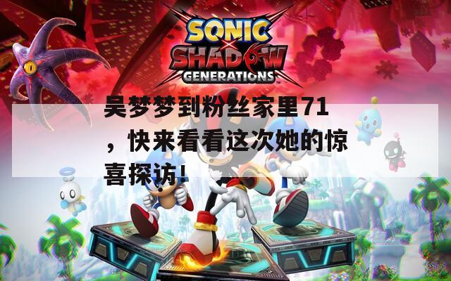 吴梦梦到粉丝家里71，快来看看这次她的惊喜探访！