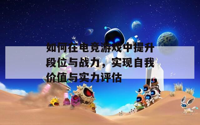 如何在电竞游戏中提升段位与战力，实现自我价值与实力评估