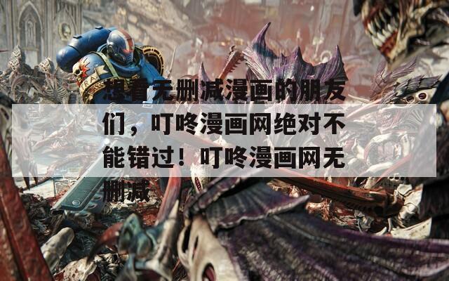 想看无删减漫画的朋友们，叮咚漫画网绝对不能错过！叮咚漫画网无删减