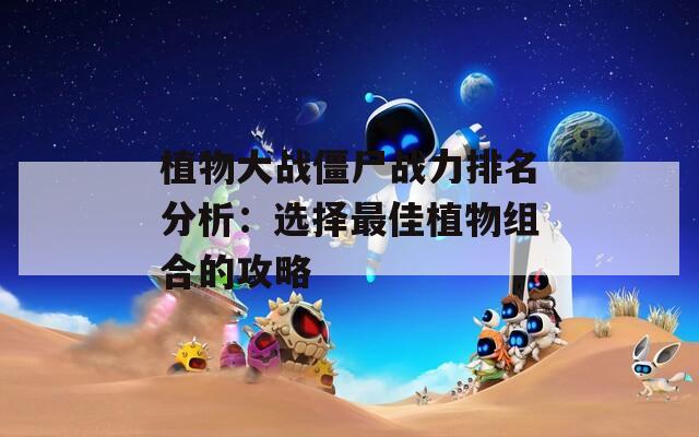 植物大战僵尸战力排名分析：选择最佳植物组合的攻略