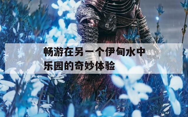 畅游在另一个伊甸水中乐园的奇妙体验