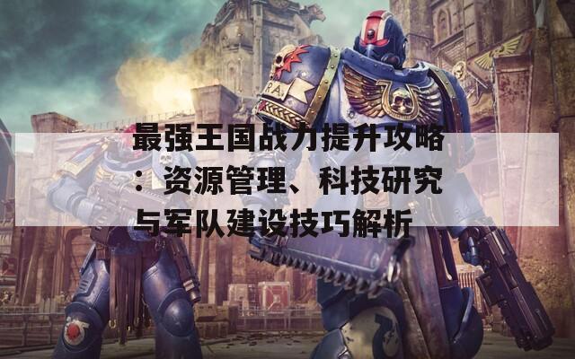 最强王国战力提升攻略：资源管理、科技研究与军队建设技巧解析