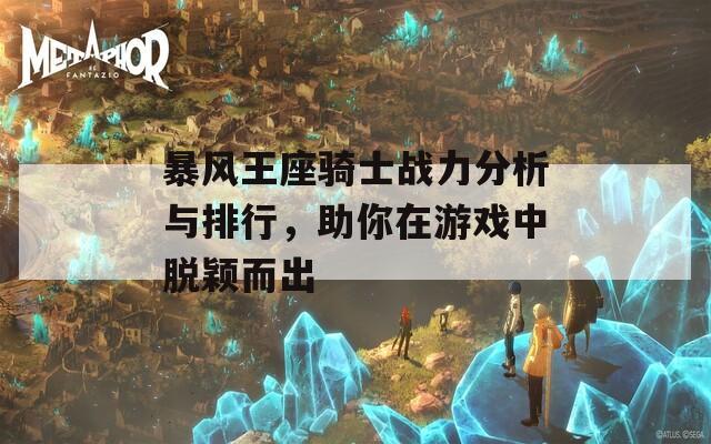 暴风王座骑士战力分析与排行，助你在游戏中脱颖而出