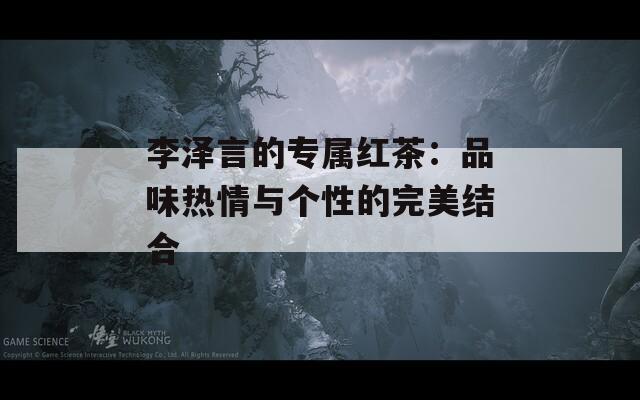 李泽言的专属红茶：品味热情与个性的完美结合