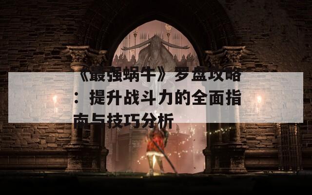 《最强蜗牛》罗盘攻略：提升战斗力的全面指南与技巧分析
