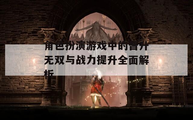 角色扮演游戏中的晋升无双与战力提升全面解析