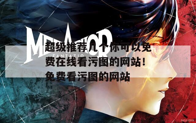 超级推荐几个你可以免费在线看污图的网站！免费看污图的网站