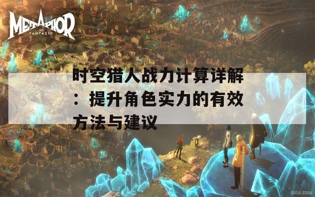 时空猎人战力计算详解：提升角色实力的有效方法与建议