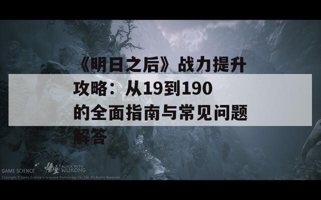 《明日之后》战力提升攻略：从19到190的全面指南与常见问题解答