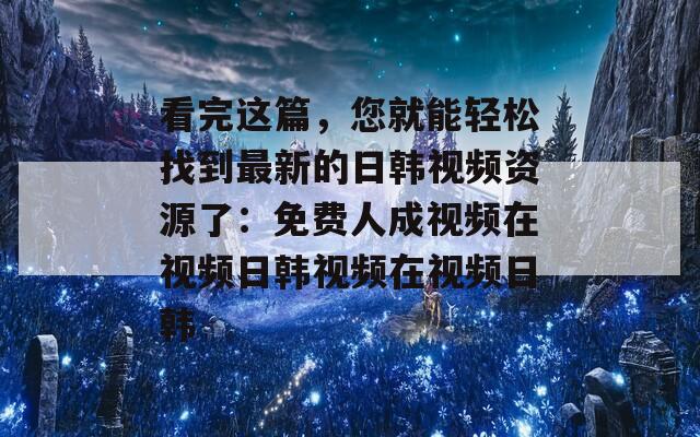 看完这篇，您就能轻松找到最新的日韩视频资源了：免费人成视频在视频日韩视频在视频日韩