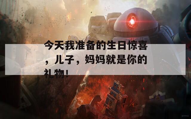 今天我准备的生日惊喜，儿子，妈妈就是你的礼物！