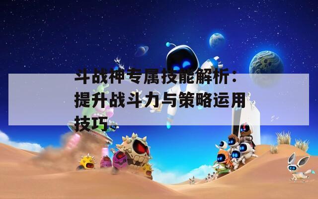 斗战神专属技能解析：提升战斗力与策略运用技巧