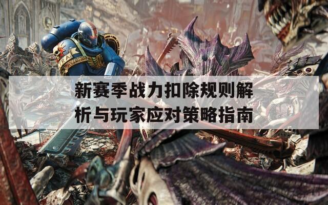 新赛季战力扣除规则解析与玩家应对策略指南