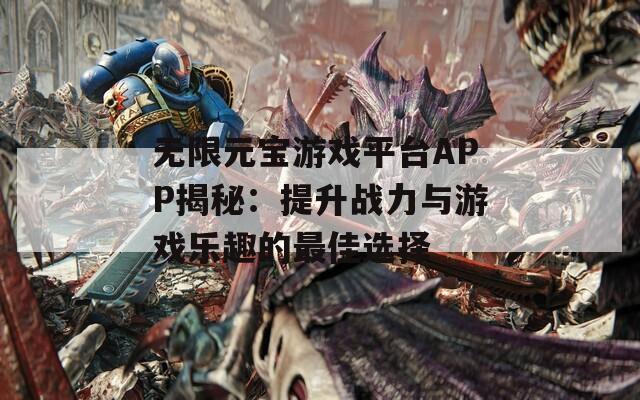 无限元宝游戏平台APP揭秘：提升战力与游戏乐趣的最佳选择
