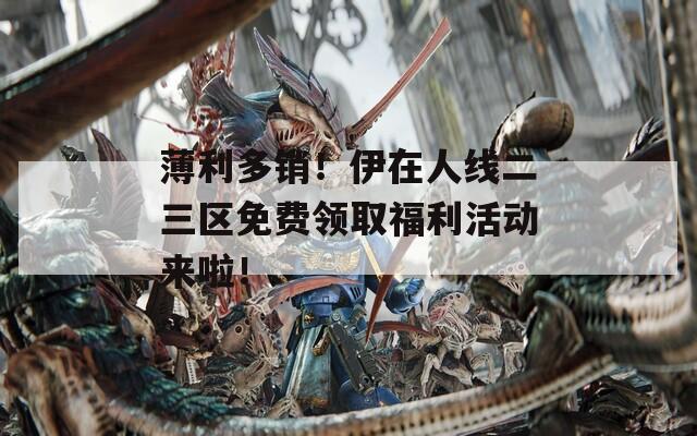薄利多销！伊在人线二三区免费领取福利活动来啦！