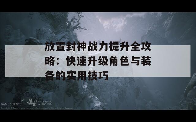 放置封神战力提升全攻略：快速升级角色与装备的实用技巧
