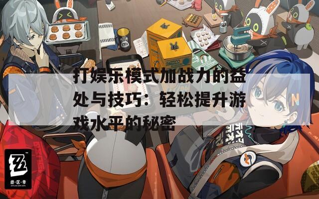打娱乐模式加战力的益处与技巧：轻松提升游戏水平的秘密