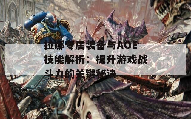 拉娜专属装备与AOE技能解析：提升游戏战斗力的关键秘诀