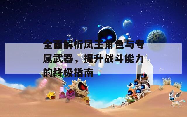 全面解析凤王角色与专属武器，提升战斗能力的终极指南
