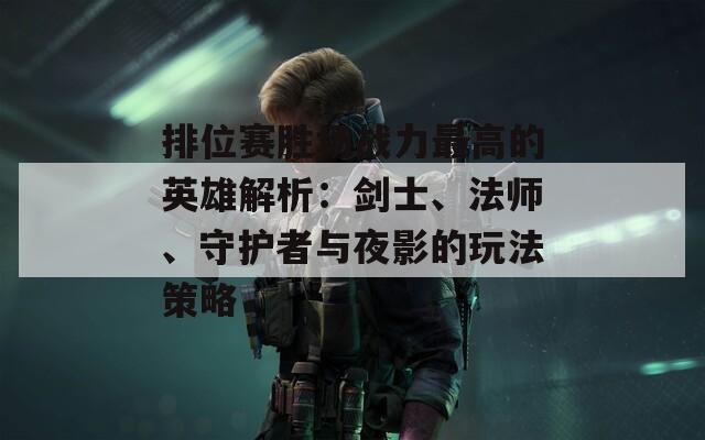 排位赛胜场战力最高的英雄解析：剑士、法师、守护者与夜影的玩法策略