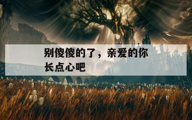 别傻傻的了，亲爱的你长点心吧