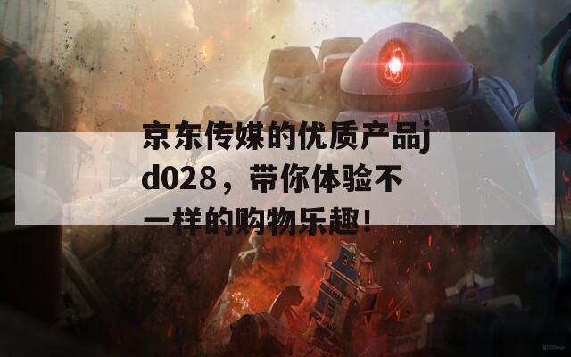 京东传媒的优质产品jd028，带你体验不一样的购物乐趣！