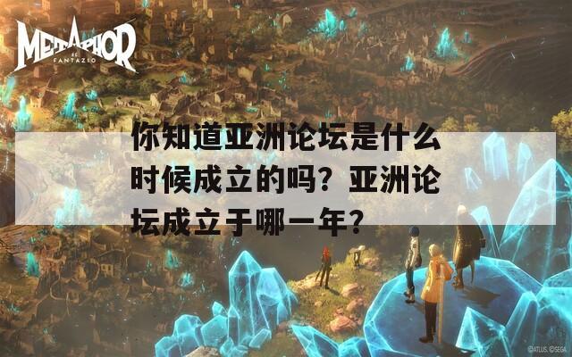 你知道亚洲论坛是什么时候成立的吗？亚洲论坛成立于哪一年？