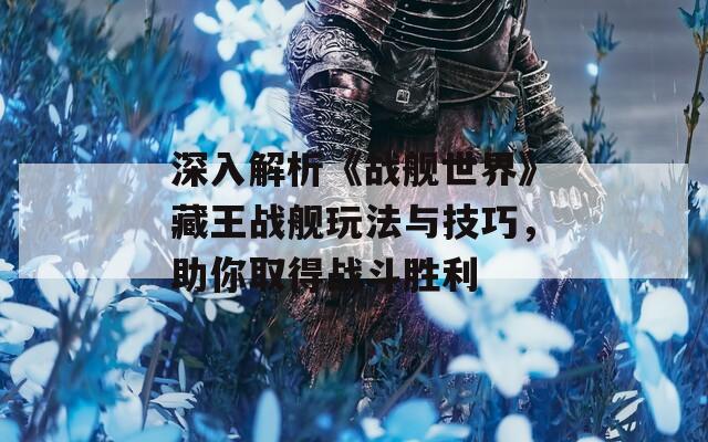 深入解析《战舰世界》藏王战舰玩法与技巧，助你取得战斗胜利