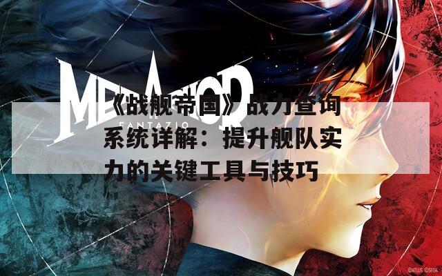 《战舰帝国》战力查询系统详解：提升舰队实力的关键工具与技巧
