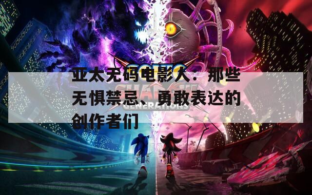 亚太无码电影人：那些无惧禁忌、勇敢表达的创作者们