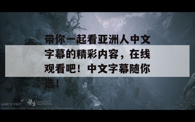 带你一起看亚洲人中文字幕的精彩内容，在线观看吧！中文字幕随你选！