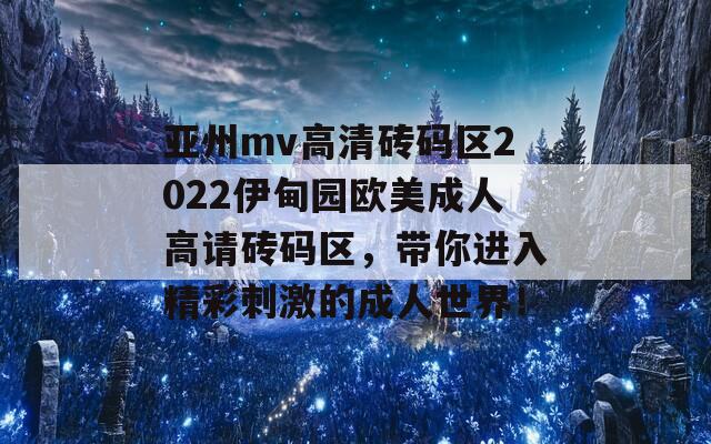 亚州mv高清砖码区2022伊甸园欧美成人高请砖码区，带你进入精彩刺激的成人世界！