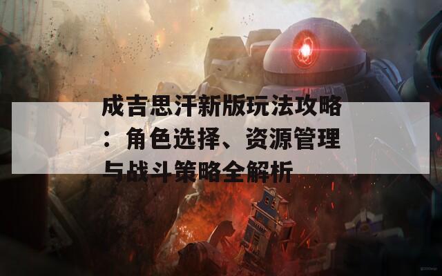 成吉思汗新版玩法攻略：角色选择、资源管理与战斗策略全解析