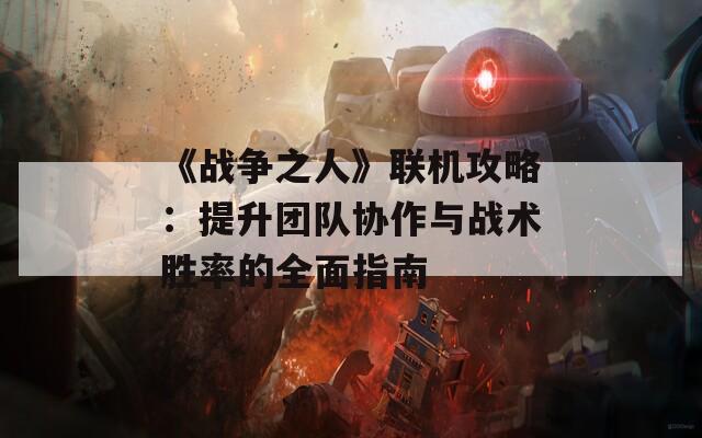 《战争之人》联机攻略：提升团队协作与战术胜率的全面指南