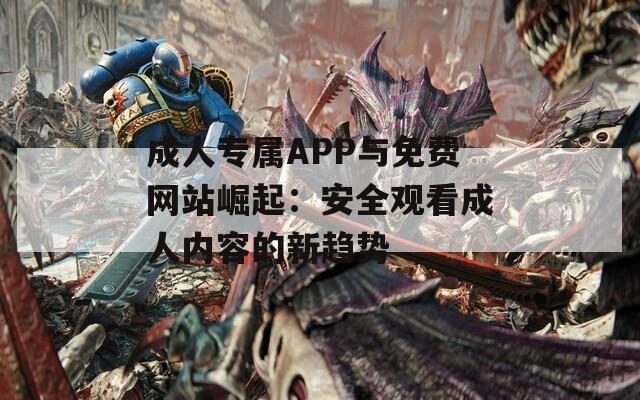 成人专属APP与免费网站崛起：安全观看成人内容的新趋势